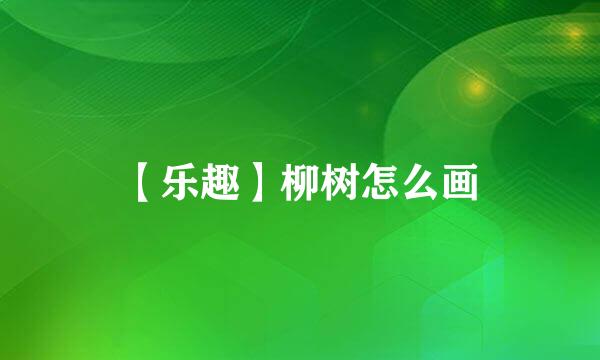 【乐趣】柳树怎么画