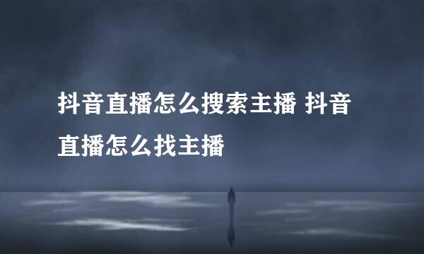 抖音直播怎么搜索主播 抖音直播怎么找主播