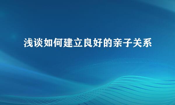 浅谈如何建立良好的亲子关系