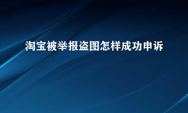 淘宝被举报盗图怎样成功申诉