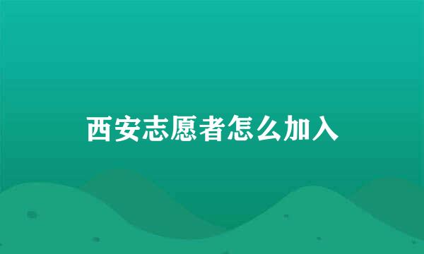 西安志愿者怎么加入