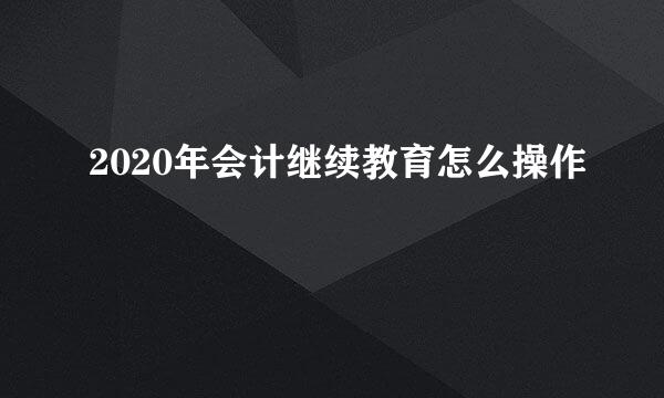 2020年会计继续教育怎么操作