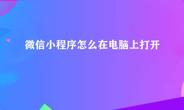 微信小程序怎么在电脑上打开