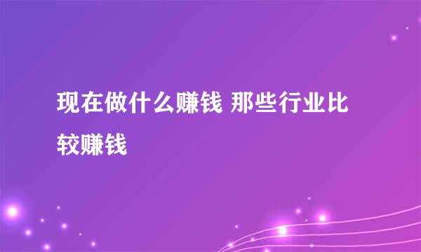 现在做什么赚钱 那些行业比较赚钱