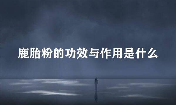 鹿胎粉的功效与作用是什么