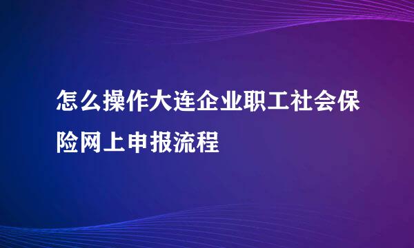 怎么操作大连企业职工社会保险网上申报流程