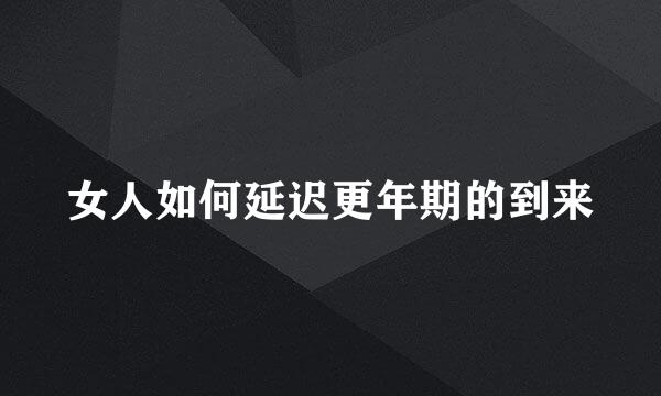 女人如何延迟更年期的到来