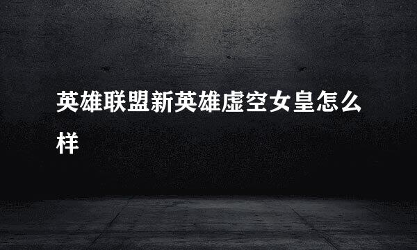 英雄联盟新英雄虚空女皇怎么样