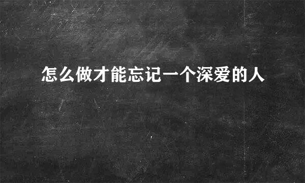 怎么做才能忘记一个深爱的人
