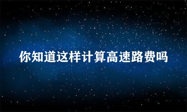 你知道这样计算高速路费吗
