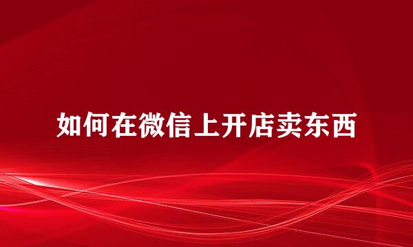 如何在微信上开店卖东西