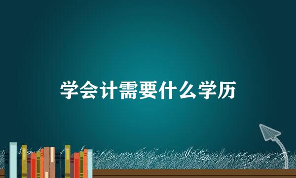 学会计需要什么学历