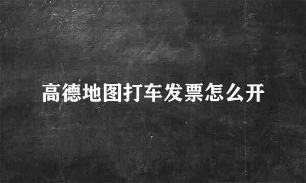 高德地图打车发票怎么开