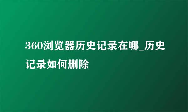 360浏览器历史记录在哪_历史记录如何删除