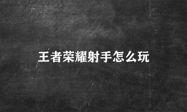 王者荣耀射手怎么玩
