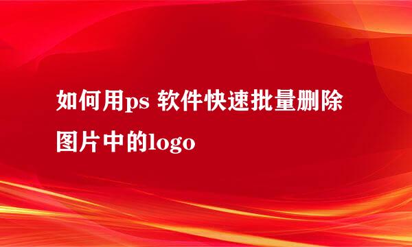 如何用ps 软件快速批量删除图片中的logo