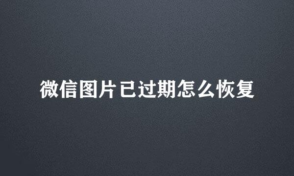 微信图片已过期怎么恢复