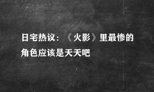 日宅热议：《火影》里最惨的角色应该是天天吧