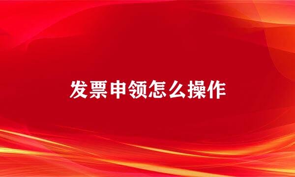 发票申领怎么操作