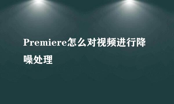 Premiere怎么对视频进行降噪处理