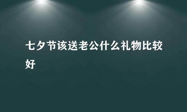 七夕节该送老公什么礼物比较好