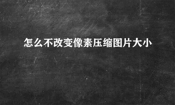 怎么不改变像素压缩图片大小