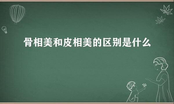 骨相美和皮相美的区别是什么