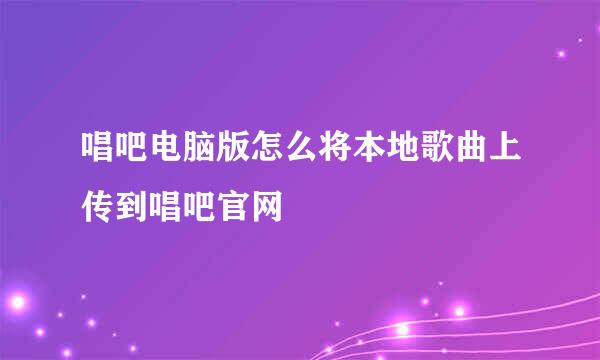 唱吧电脑版怎么将本地歌曲上传到唱吧官网