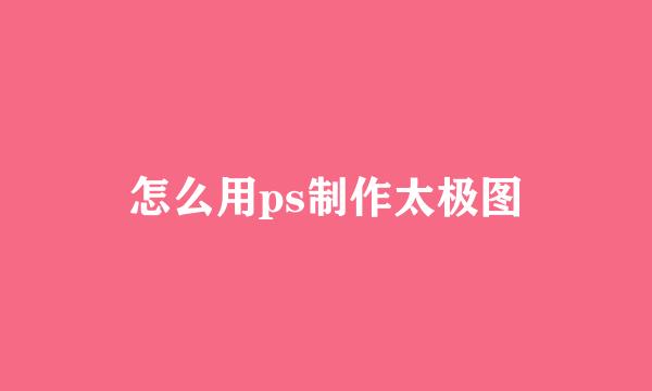 怎么用ps制作太极图