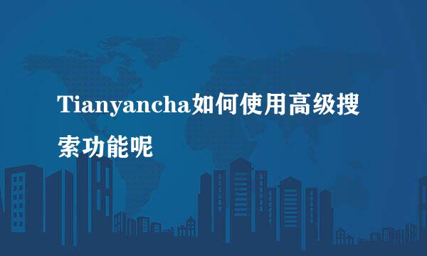 Tianyancha如何使用高级搜索功能呢