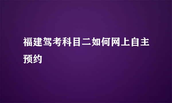 福建驾考科目二如何网上自主预约