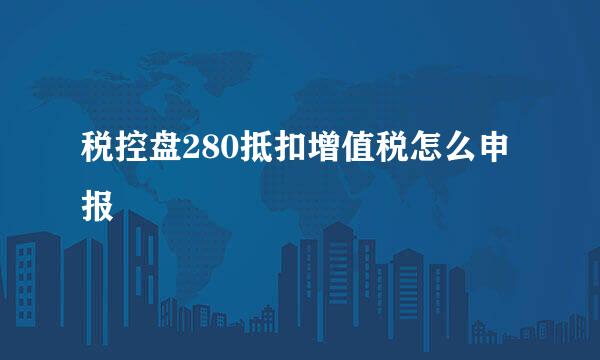 税控盘280抵扣增值税怎么申报