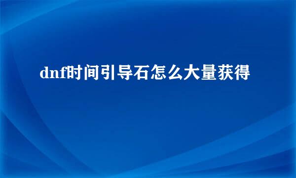 dnf时间引导石怎么大量获得