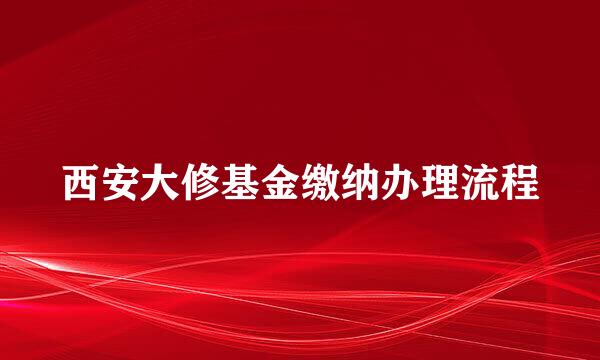 西安大修基金缴纳办理流程