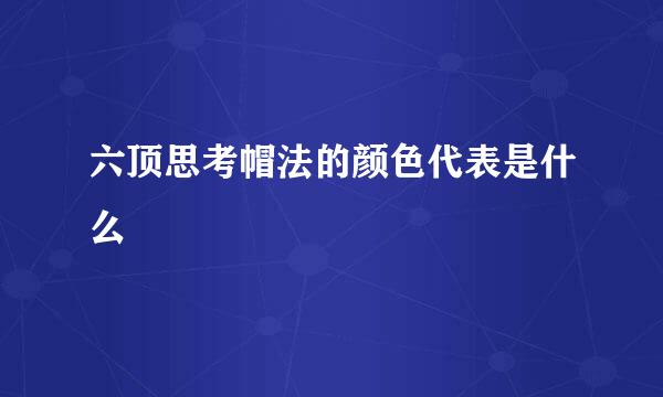 六顶思考帽法的颜色代表是什么
