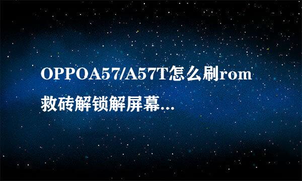 OPPOA57/A57T怎么刷rom救砖解锁解屏幕锁账户锁