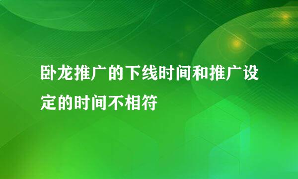 卧龙推广的下线时间和推广设定的时间不相符