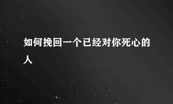 如何挽回一个已经对你死心的人