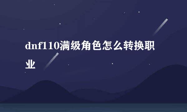 dnf110满级角色怎么转换职业
