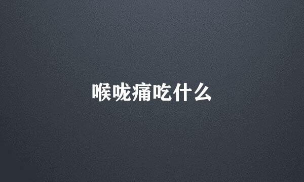 喉咙痛吃什么