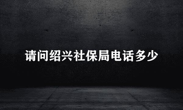 请问绍兴社保局电话多少