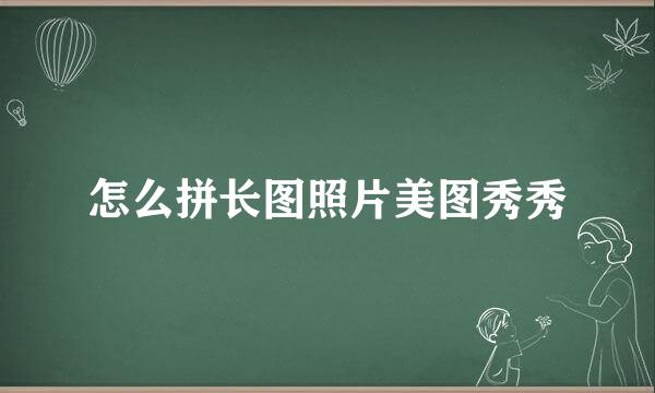怎么拼长图照片美图秀秀