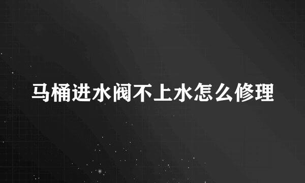 马桶进水阀不上水怎么修理