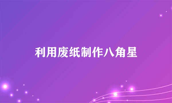 利用废纸制作八角星