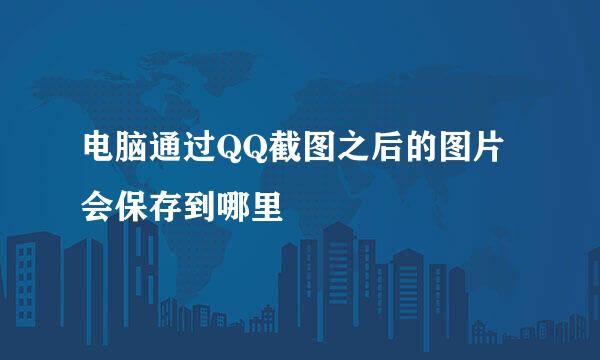 电脑通过QQ截图之后的图片会保存到哪里