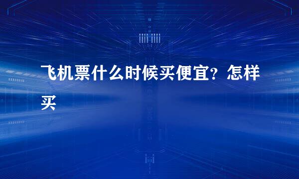 飞机票什么时候买便宜？怎样买