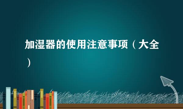 加湿器的使用注意事项（大全）