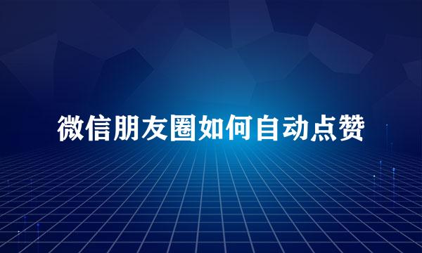 微信朋友圈如何自动点赞