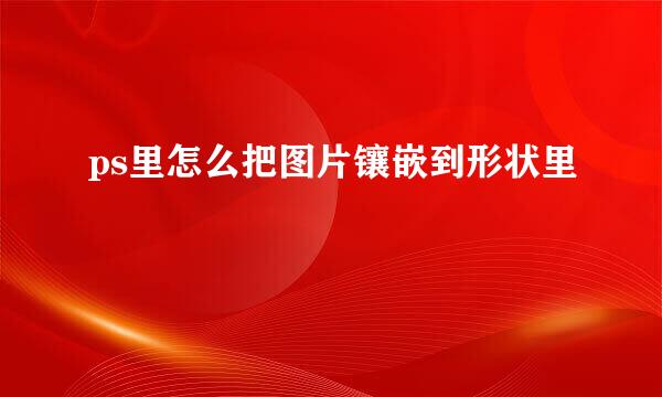 ps里怎么把图片镶嵌到形状里