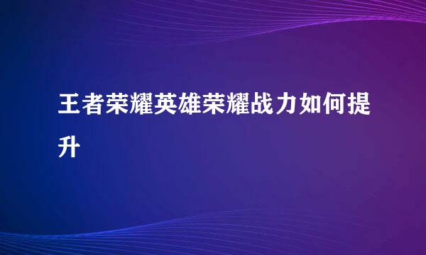 王者荣耀英雄荣耀战力如何提升